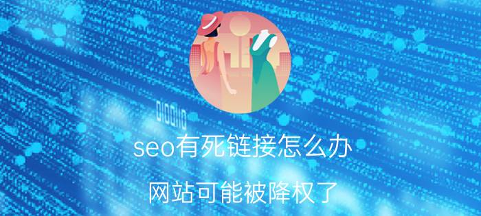 seo有死链接怎么办 网站可能被降权了，怎么办？